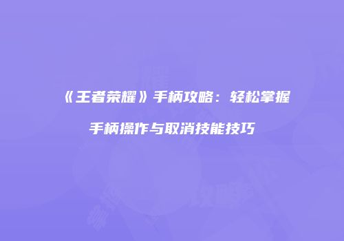 《王者荣耀》手柄攻略：轻松掌握手柄操作与取消技能技巧