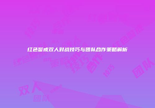 红色警戒双人对战技巧与团队合作策略解析