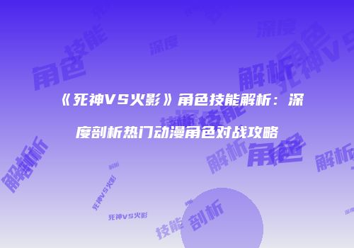 《死神VS火影》角色技能解析：深度剖析热门动漫角色对战攻略