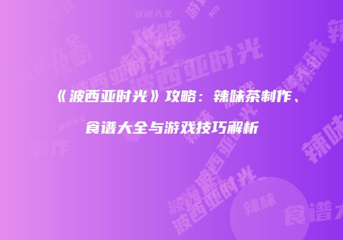 《波西亚时光》攻略：辣味茶制作、食谱大全与游戏技巧解析
