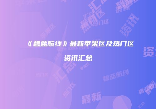 《碧蓝航线》最新苹果区及热门区资讯汇总