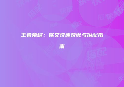 王者荣耀：铭文快速获取与搭配指南