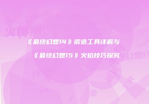 《最终幻想14》锻造工具详解与《最终幻想15》火焰技巧探究