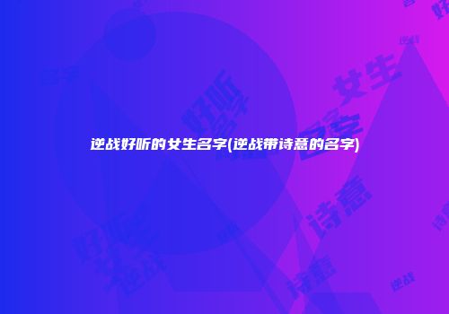 逆战好听的女生名字(逆战带诗意的名字)