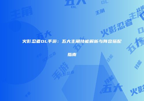 火影忍者OL手游：五大主角技能解析与阵容搭配指南