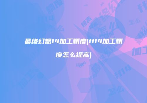 最终幻想14加工精度(ff14加工精度怎么提高)