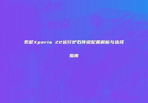 索尼Xperia Z2运行炉石传说配置解析与选择指南