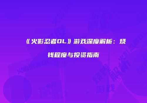 《火影忍者OL》游戏深度解析：烧钱程度与投资指南