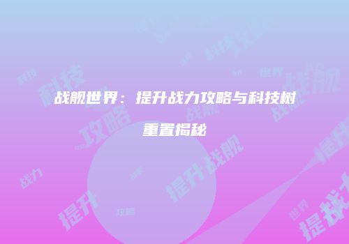 战舰世界：提升战力攻略与科技树重置揭秘