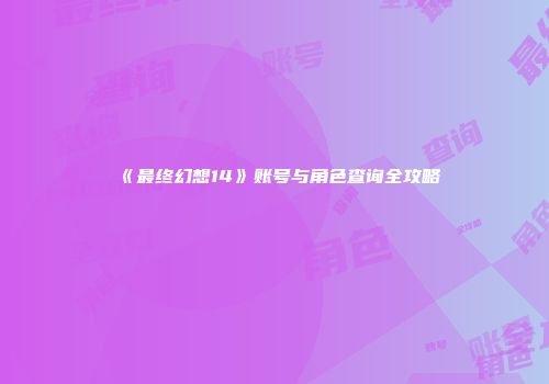 《最终幻想14》账号与角色查询全攻略
