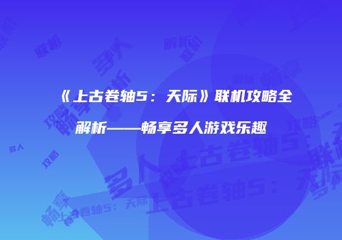 《上古卷轴5：天际》联机攻略全解析——畅享多人游戏乐趣