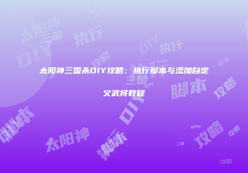 太阳神三国杀DIY攻略：执行脚本与添加自定义武将教程