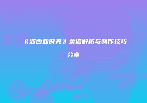 《波西亚时光》菜谱解析与制作技巧分享