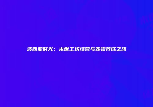 波西亚时光：末世工坊经营与宠物养成之旅