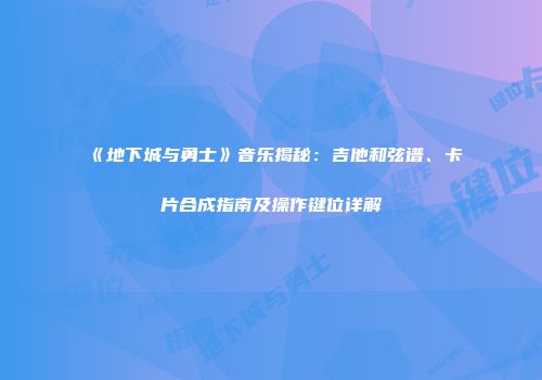 《地下城与勇士》音乐揭秘：吉他和弦谱、卡片合成指南及操作键位详解