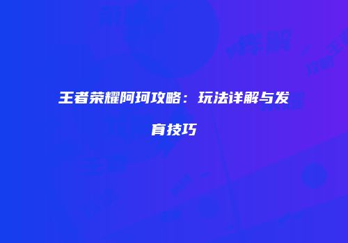 王者荣耀阿珂攻略：玩法详解与发育技巧