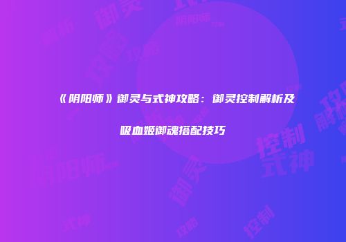 《阴阳师》御灵与式神攻略：御灵控制解析及吸血姬御魂搭配技巧