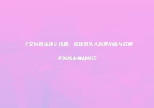 《艾尔登法环》攻略：揭秘石头人城堡功能与红狮子城城主挑战技巧