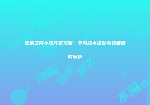 云顶之弈小炮阵容攻略：不同版本搭配与装备合成解析
