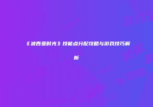 《波西亚时光》技能点分配攻略与游戏技巧解析