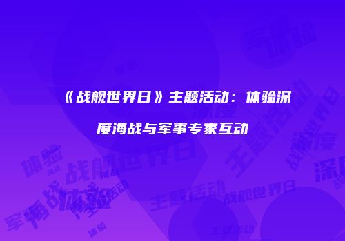 《战舰世界日》主题活动：体验深度海战与军事专家互动