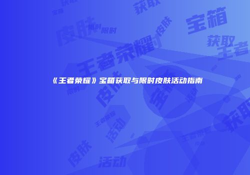《王者荣耀》宝箱获取与限时皮肤活动指南