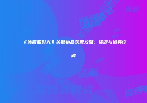 《波西亚时光》关键物品获取攻略：资源与道具详解