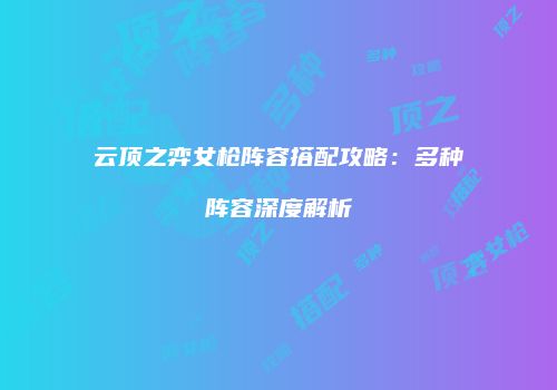 云顶之弈女枪阵容搭配攻略：多种阵容深度解析