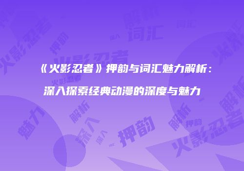 《火影忍者》押韵与词汇魅力解析：深入探索经典动漫的深度与魅力