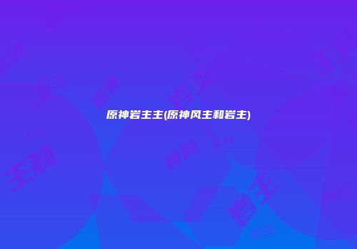 原神岩主主(原神风主和岩主)