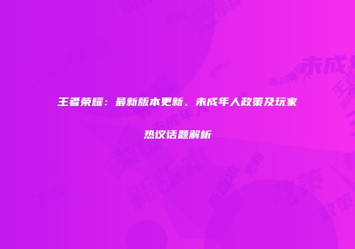 王者荣耀：最新版本更新、未成年人政策及玩家热议话题解析