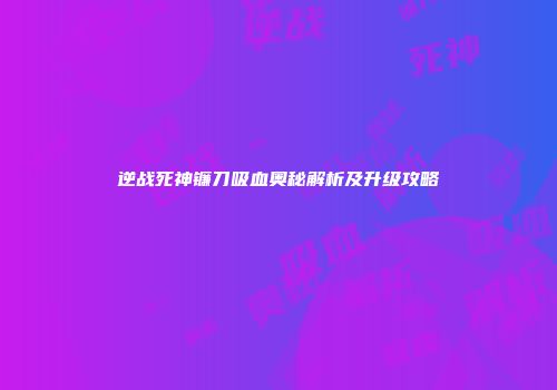 逆战死神镰刀吸血奥秘解析及升级攻略