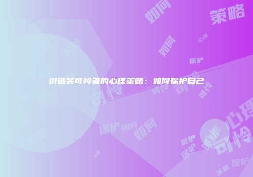 识破装可怜者的心理策略：如何保护自己