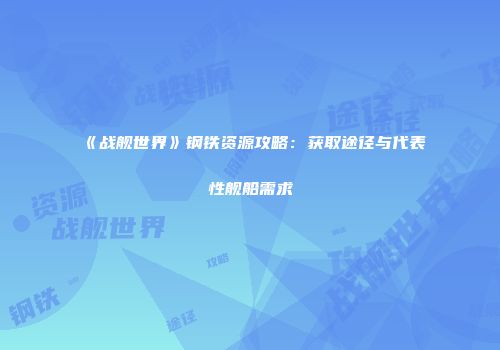 《战舰世界》钢铁资源攻略：获取途径与代表性舰船需求