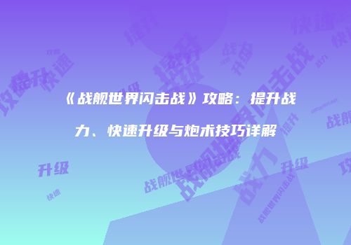《战舰世界闪击战》攻略：提升战力、快速升级与炮术技巧详解