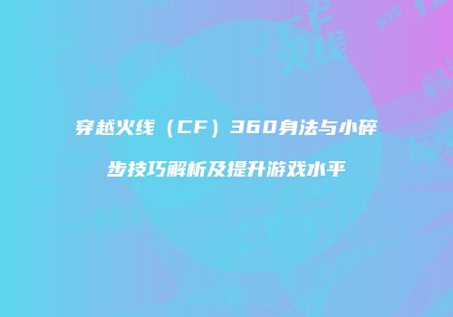 穿越火线（CF）360身法与小碎步技巧解析及提升游戏水平