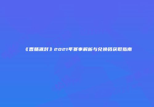 《香肠派对》2021年赛事解析与兑换码获取指南