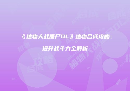 《植物大战僵尸OL》植物合成攻略：提升战斗力全解析