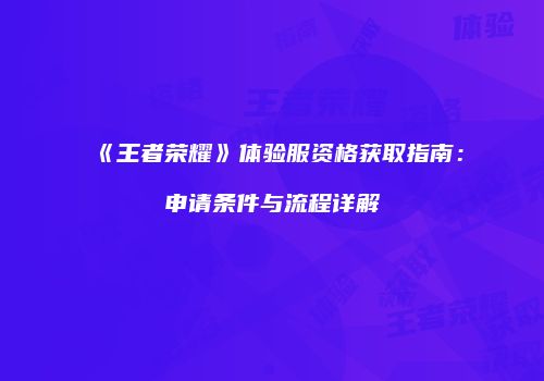《王者荣耀》体验服资格获取指南：申请条件与流程详解