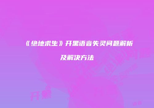 《绝地求生》开黑语音失灵问题解析及解决方法