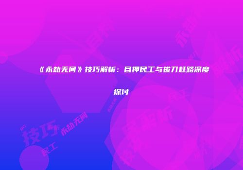 《永劫无间》技巧解析：目押民工与拔刀赶路深度探讨
