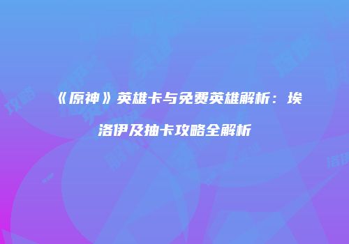 《原神》英雄卡与免费英雄解析：埃洛伊及抽卡攻略全解析
