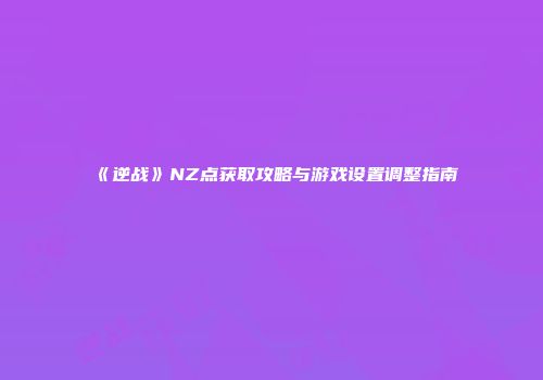 《逆战》NZ点获取攻略与游戏设置调整指南