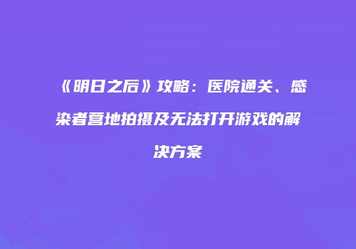 《明日之后》攻略：医院通关、感染者营地拍摄及无法打开游戏的解决方案