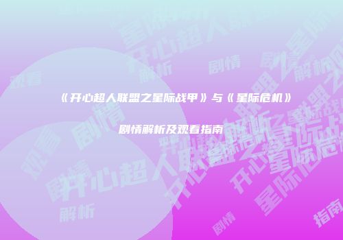《开心超人联盟之星际战甲》与《星际危机》剧情解析及观看指南
