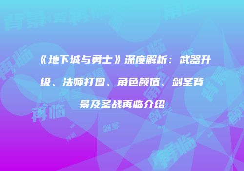 《地下城与勇士》深度解析：武器升级、法师打图、角色颜值、剑圣背景及圣战再临介绍