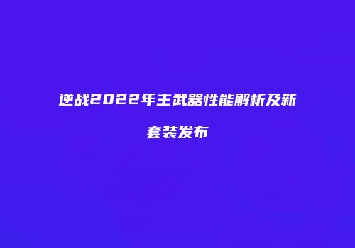 逆战2022年主武器性能解析及新套装发布