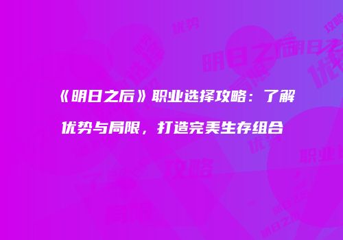 《明日之后》职业选择攻略：了解优势与局限，打造完美生存组合