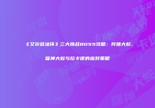 《艾尔登法环》三大挑战BOSS攻略：狩猎大蛇、噬神大蛇与拉卡德的应对策略