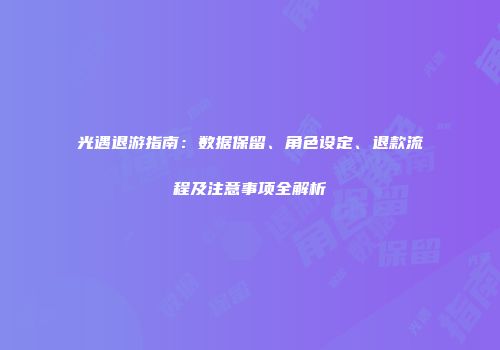 光遇退游指南：数据保留、角色设定、退款流程及注意事项全解析